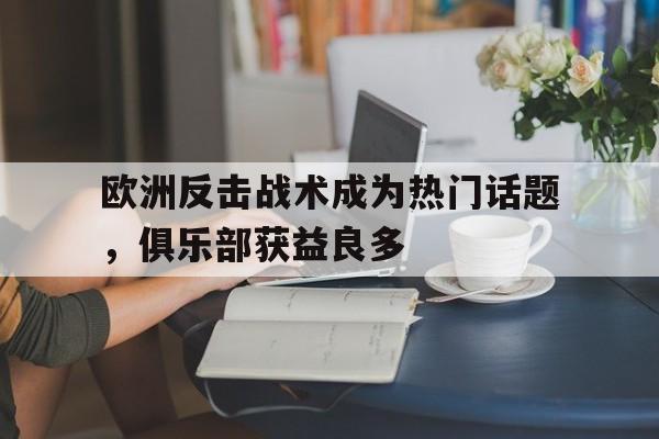 开云体育下载-欧洲反击战术成为热门话题，俱乐部获益良多的简单介绍