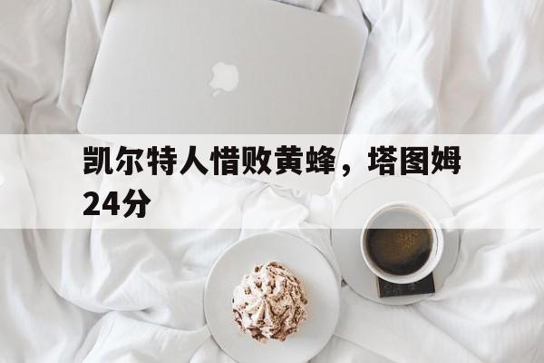 开云APP-凯尔特人惜败黄蜂，塔图姆24分