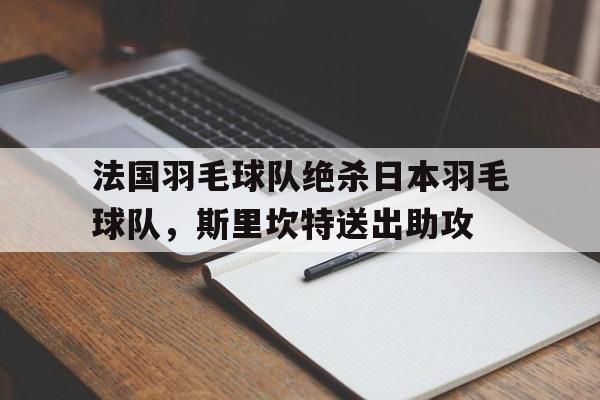 开云体育APP下载-法国羽毛球队绝杀日本羽毛球队，斯里坎特送出助攻的简单介绍